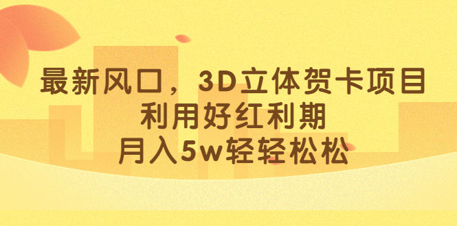（6764期）最新风口，3D立体贺卡项目，利用好红利期，月入5w轻轻松松插图