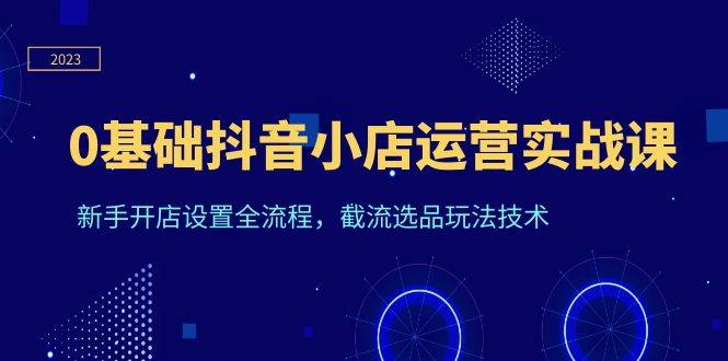 （6260期）0基础抖音小店运营实战课，新手开店设置全流程，截流选品玩法技术插图