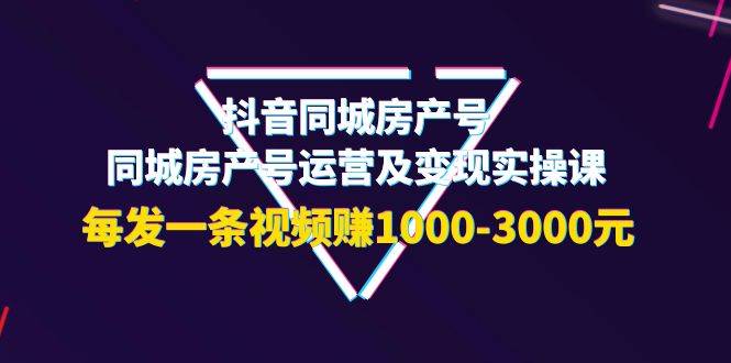 （3776期）抖音同城房产号，同城房产号运营及变现实操课，每发一条视频赚1000-3000元插图