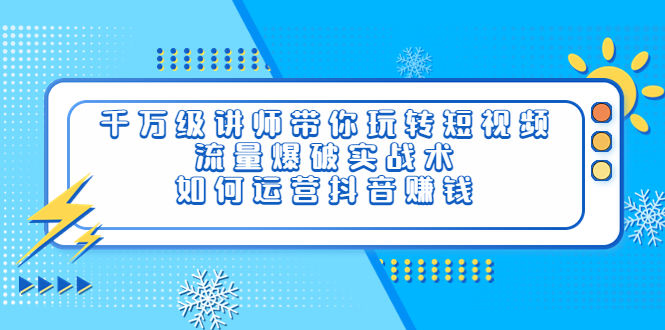 （3622期）千万级讲师带你玩转短视频，流量爆破实战术，如何运营抖音赚钱插图