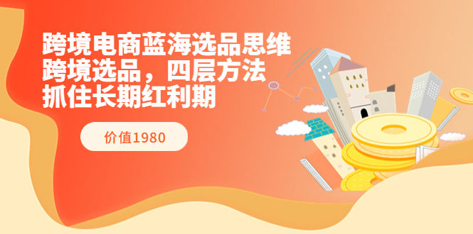 （3463期）跨境电商蓝海选品思维：跨境选品，四层方法，抓住长期红利期（价值1980）插图