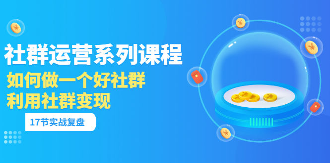 （3280期）「社群运营系列课程」如何做一个好社群，利用社群变现（17节实战复盘）插图