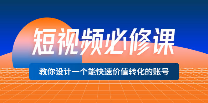 （3134期）短视频必修课，教你设计一个能快速价值转化的账号（12堂课）价值699插图