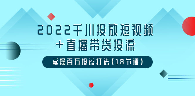 （3162期）2022千川投放短视频+直播带货投流，实操百万投流打法（18节课）插图