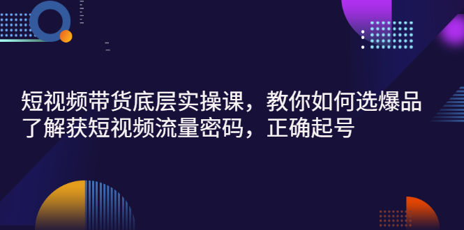 （2685期）短视频带货底层实操课，教你如何选爆品、了解获短视频流量密码，正确起号插图