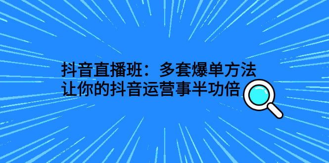 （2639期）抖音直播班：多套爆单方法，让你的抖音运营事半功倍插图