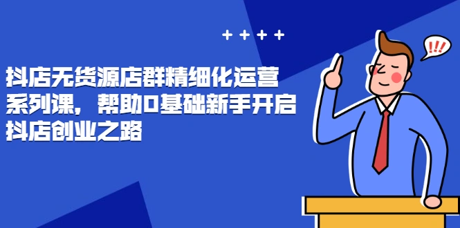 (2448期)抖店无货源店群精细化运营系列课,帮助0基础新手开启抖店创业之路插图 (2448期)抖店无货源店群精细化运营系列课,帮助0基础新手开启抖店创业之路插图