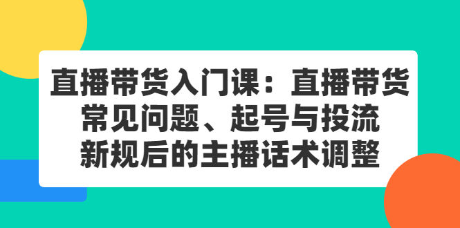 （2410期）直播带货入门课：直播带货常见问题、起号与投流、新规后的主播话术调整插图