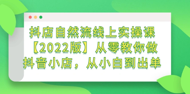 (2366期)抖店自然流线上实操课【2022版】从零教你做抖音小店,从小白到出单插图 (2366期)抖店自然流线上实操课【2022版】从零教你做抖音小店,从小白到出单插图