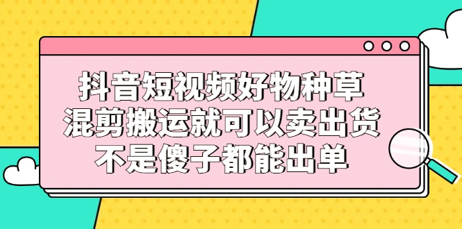 (2306期)抖音短视频好物种草,混剪搬运就可以卖出货,不是傻子都能出单插图 (2306期)抖音短视频好物种草,混剪搬运就可以卖出货,不是傻子都能出单插图