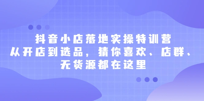 (2175期)抖音小店落地实操特训营,从开店到选品,猜你喜欢、店群、无货源都在这里插图 (2175期)抖音小店落地实操特训营,从开店到选品,猜你喜欢、店群、无货源都在这里插图