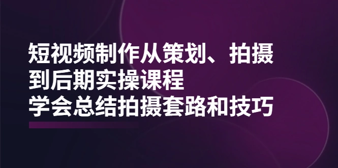 (2005期)短视频制作从策划、拍摄、到后期实操课程,学会总结拍摄套路和技巧插图 (2005期)短视频制作从策划、拍摄、到后期实操课程,学会总结拍摄套路和技巧插图