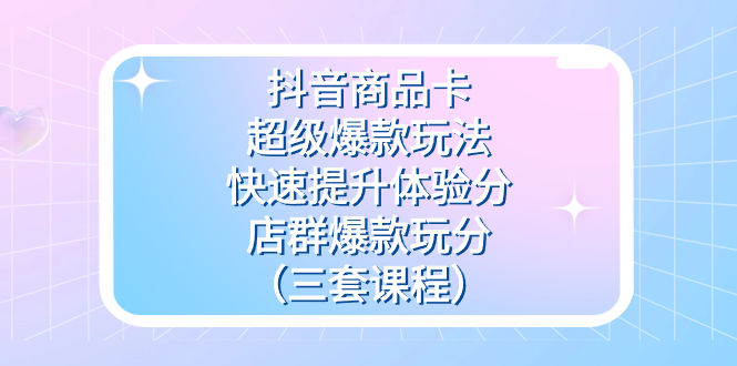 （7491期）抖音商品卡-超级爆款玩法+快速提升体验分+店群爆款玩分（三套课程）插图