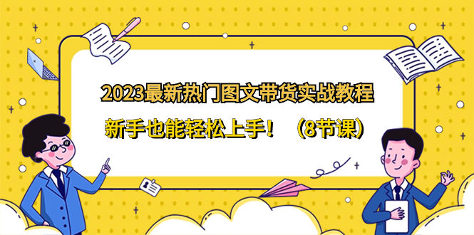 （8344期）2023最新热门-图文带货实战教程，新手也能轻松上手！（8节课）插图