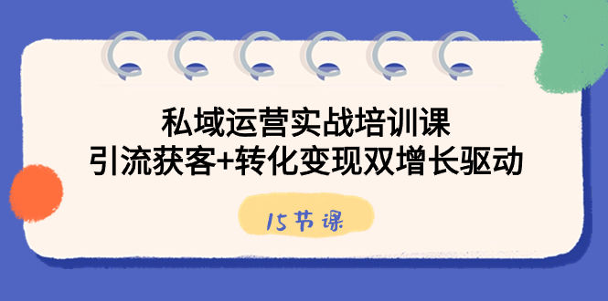 （8698期）私域运营实战培训课，引流获客+转化变现双增长驱动（15节课）插图
