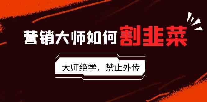 （9049期）营销大师如何割韭菜：流量大师/讲故事大师/话术大师/卖货大师/成交大师/…插图