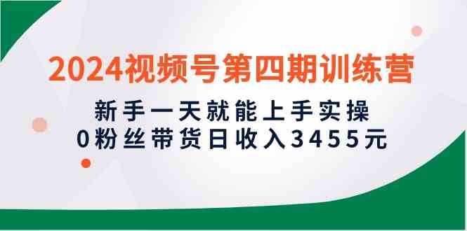 （10157期）2024视频号第四期训练营，新手一天就能上手实操，0粉丝带货日收入3455元插图