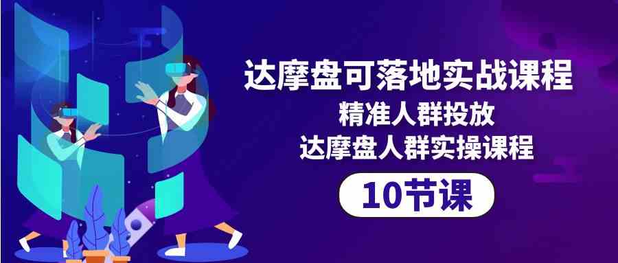 （10081期）达摩盘可落地实战课程，精准人群投放，达摩盘人群实操课程（10节课）插图