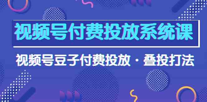 （10111期）视频号付费投放系统课，视频号豆子付费投放·叠投打法（高清视频课）插图