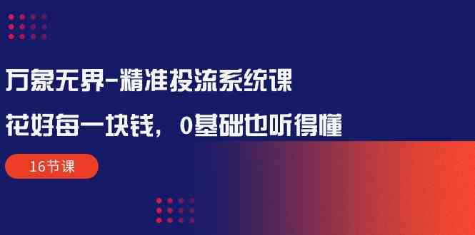 （10184期）万象无界-精准投流系统课：花好 每一块钱，0基础也听得懂（16节课）插图
