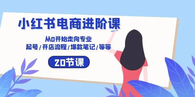（10492期）小红书电商进阶课：从0开始走向专业 起号/开店流程/爆款笔记/等等（20节）插图