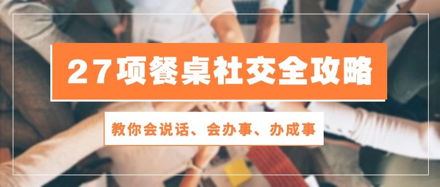 （10343期）27项 餐桌社交全攻略：教你会说话、会办事、办成事（28节课）插图