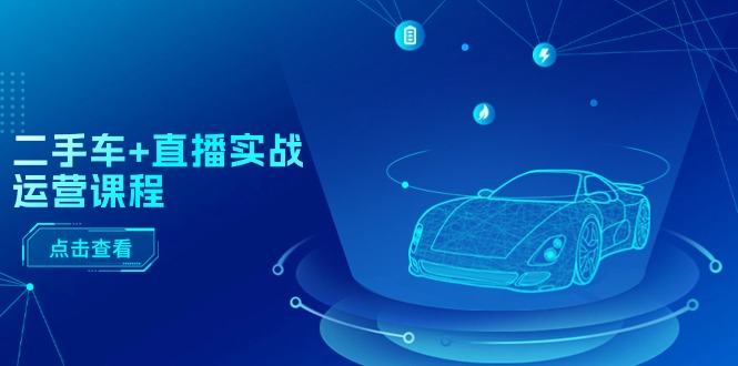 （11166期）二手车+直播实战运营课程：直播推荐/短视频推荐/千川投放/直播全流程插图